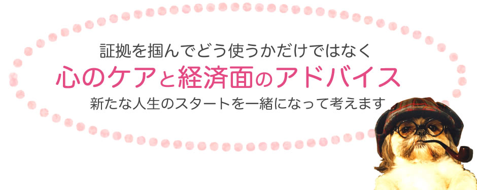 証拠をつかんでどう使うかだけではなく 心のケアーと経済面のアドバイス 新たな人生のスタートを一緒になって考えます