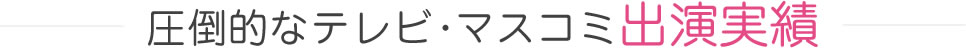 圧倒的なテレビ・マスコミ出演実績