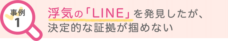 事例1 浮気の「LINE」を発見したが、決定的な証拠が掴めない