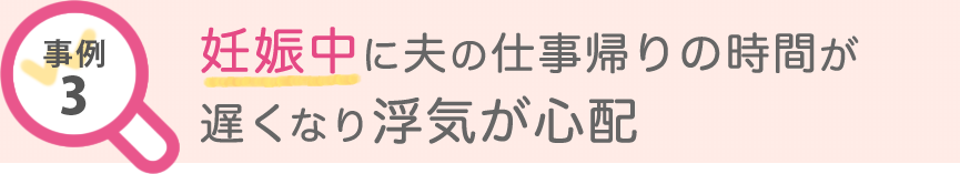 事例3 妊娠中に夫の仕事帰りの時間が遅くなり浮気が心配