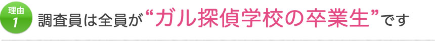 理由1 調査員は全員がガル探偵学校の卒業生です
