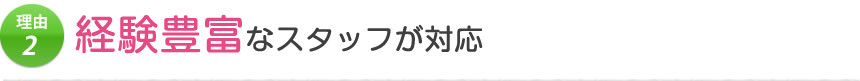 理由2 経験豊富なスタッフが対応