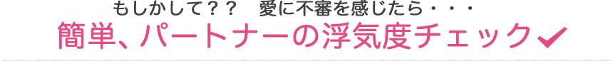 もしかして?? 愛に不審を感じたら・・・　簡単、パートナーの浮気度チェック